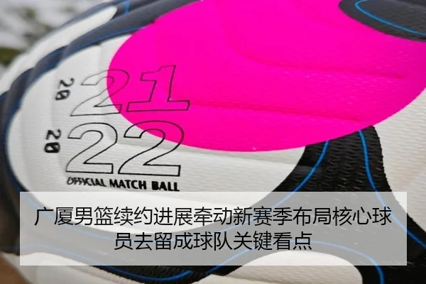 广厦男篮续约进展牵动新赛季布局核心球员去留成球队关键看点
