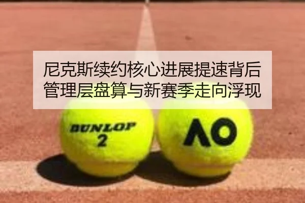 尼克斯续约核心进展提速背后 管理层盘算与新赛季走向浮现
